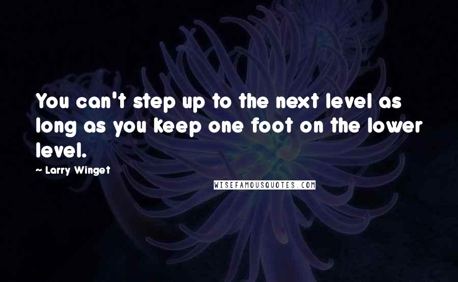 Larry Winget Quotes: You can't step up to the next level as long as you keep one foot on the lower level.