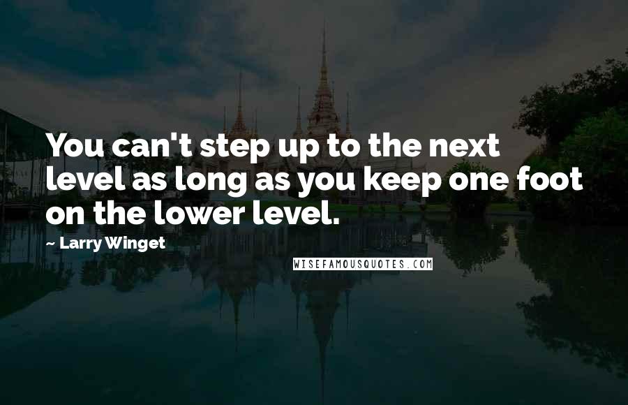 Larry Winget Quotes: You can't step up to the next level as long as you keep one foot on the lower level.