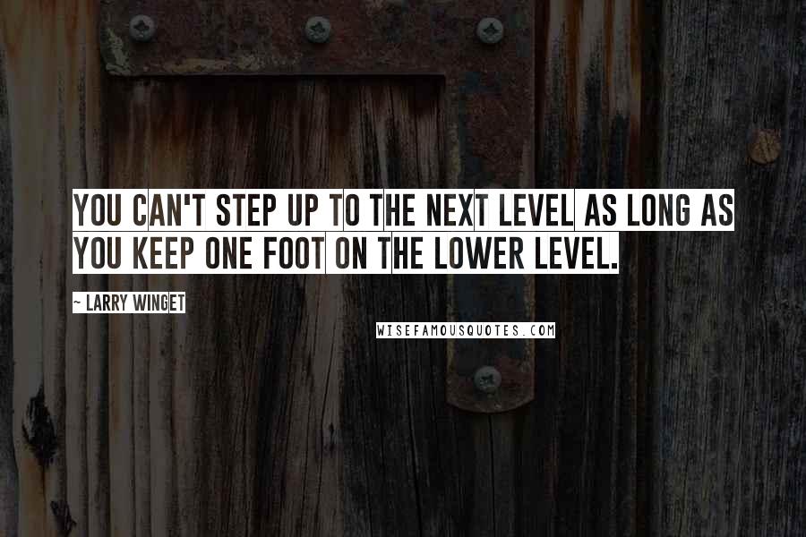 Larry Winget Quotes: You can't step up to the next level as long as you keep one foot on the lower level.