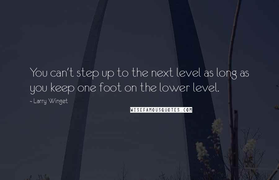 Larry Winget Quotes: You can't step up to the next level as long as you keep one foot on the lower level.