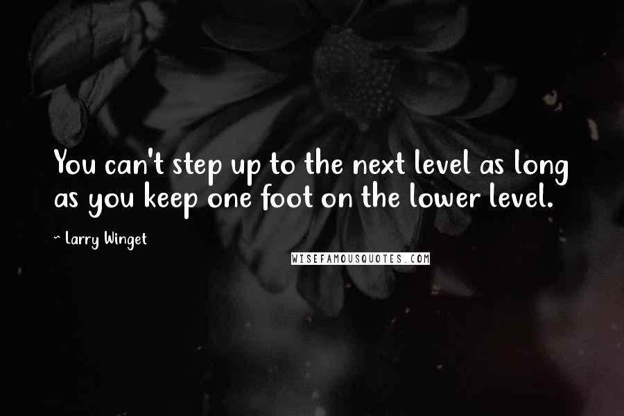 Larry Winget Quotes: You can't step up to the next level as long as you keep one foot on the lower level.