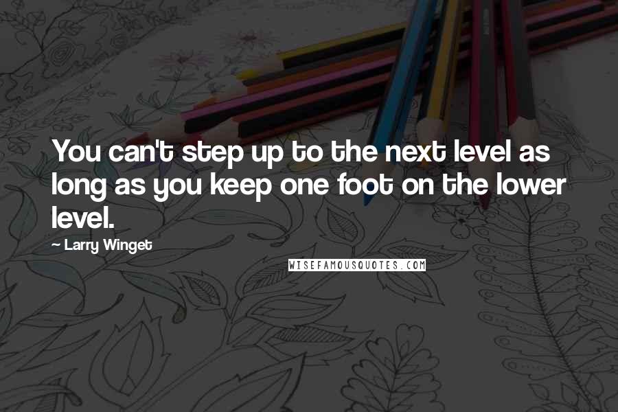 Larry Winget Quotes: You can't step up to the next level as long as you keep one foot on the lower level.