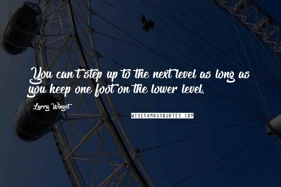 Larry Winget Quotes: You can't step up to the next level as long as you keep one foot on the lower level.