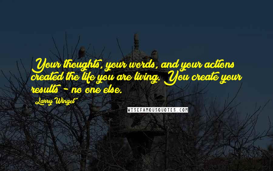 Larry Winget Quotes: Your thoughts, your words, and your actions created the life you are living. You create your results - no one else.