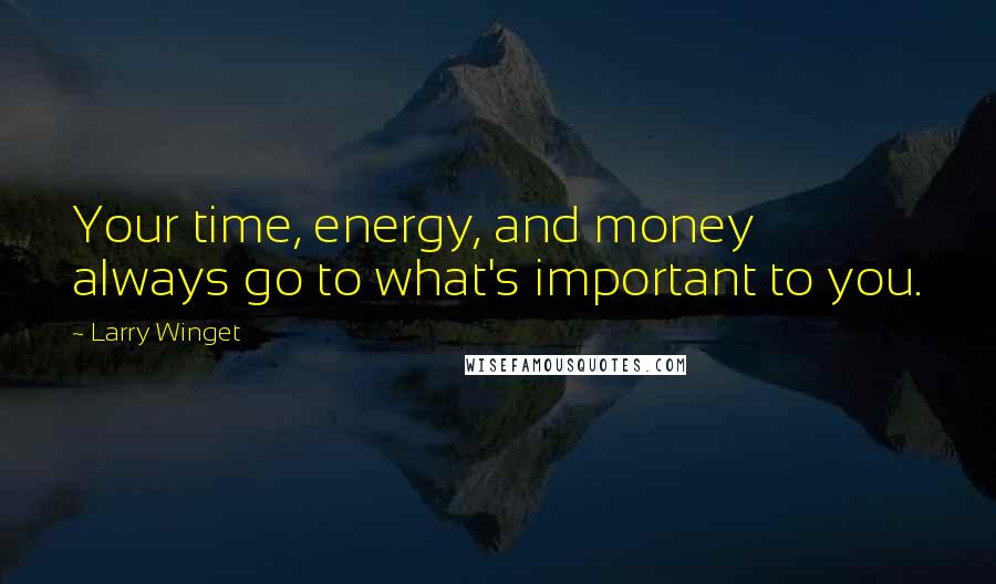 Larry Winget Quotes: Your time, energy, and money always go to what's important to you.