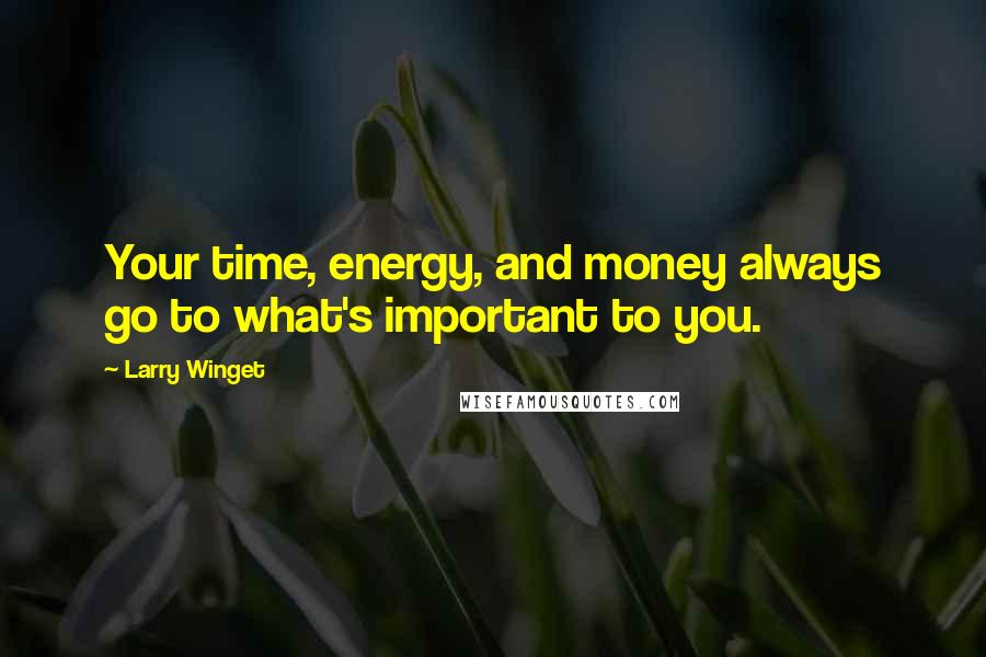 Larry Winget Quotes: Your time, energy, and money always go to what's important to you.