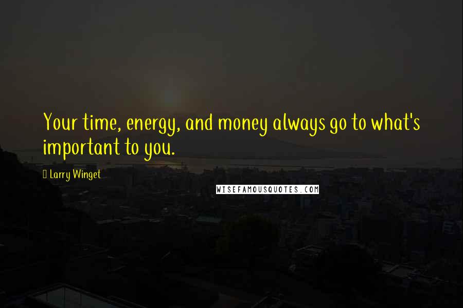 Larry Winget Quotes: Your time, energy, and money always go to what's important to you.