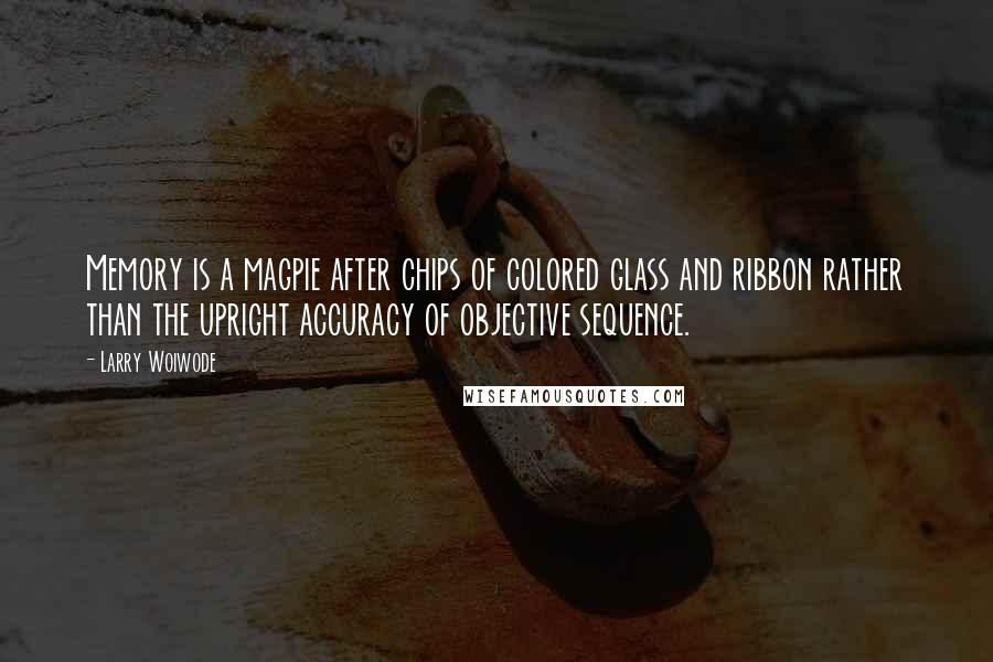 Larry Woiwode Quotes: Memory is a magpie after chips of colored glass and ribbon rather than the upright accuracy of objective sequence.