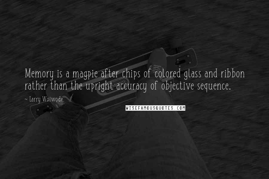 Larry Woiwode Quotes: Memory is a magpie after chips of colored glass and ribbon rather than the upright accuracy of objective sequence.