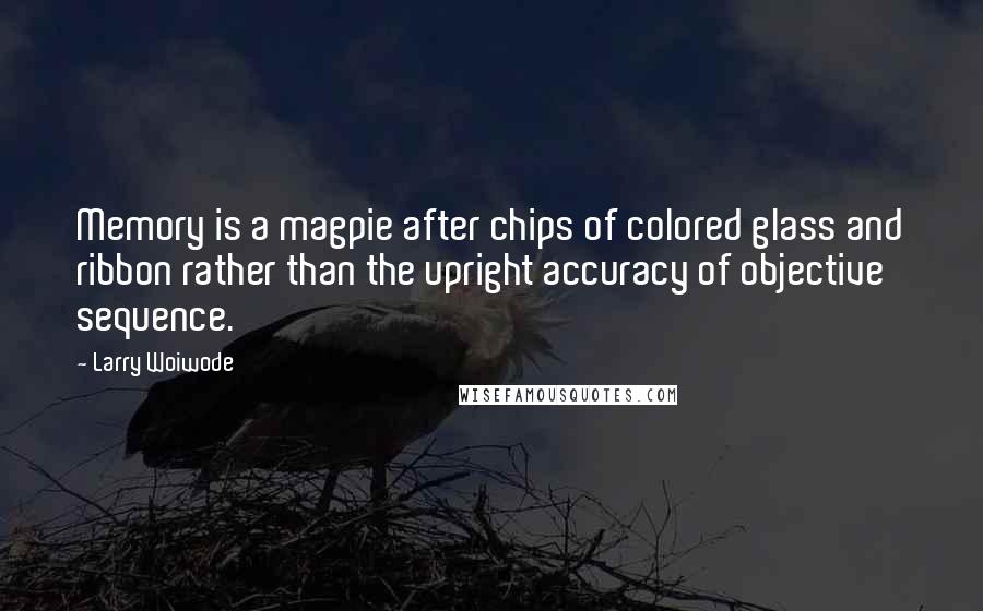 Larry Woiwode Quotes: Memory is a magpie after chips of colored glass and ribbon rather than the upright accuracy of objective sequence.