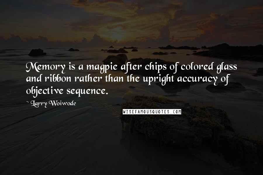 Larry Woiwode Quotes: Memory is a magpie after chips of colored glass and ribbon rather than the upright accuracy of objective sequence.