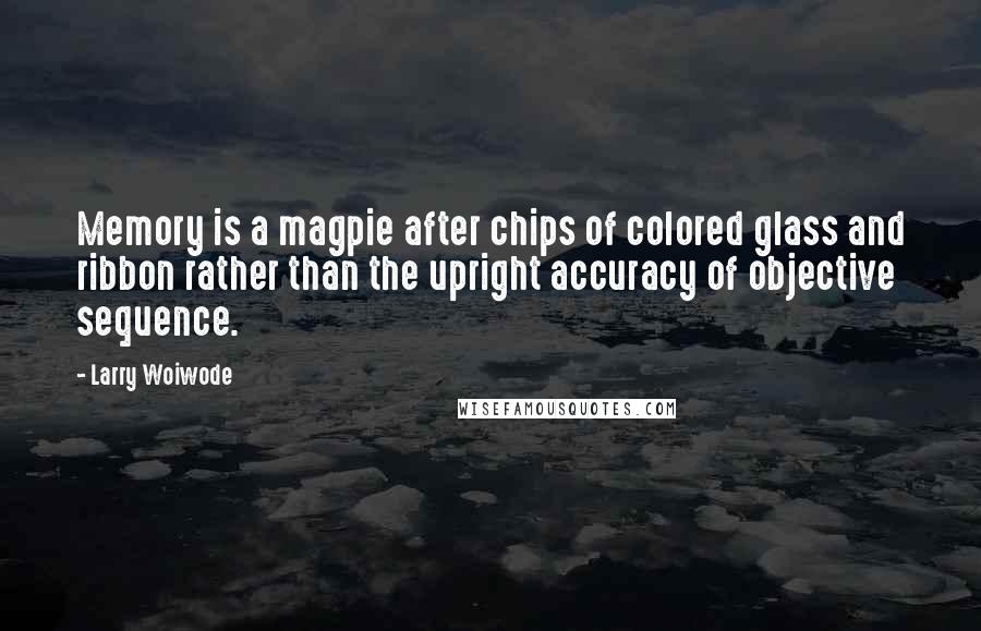 Larry Woiwode Quotes: Memory is a magpie after chips of colored glass and ribbon rather than the upright accuracy of objective sequence.