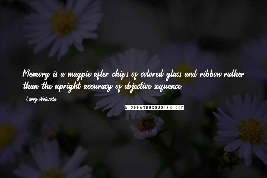 Larry Woiwode Quotes: Memory is a magpie after chips of colored glass and ribbon rather than the upright accuracy of objective sequence.