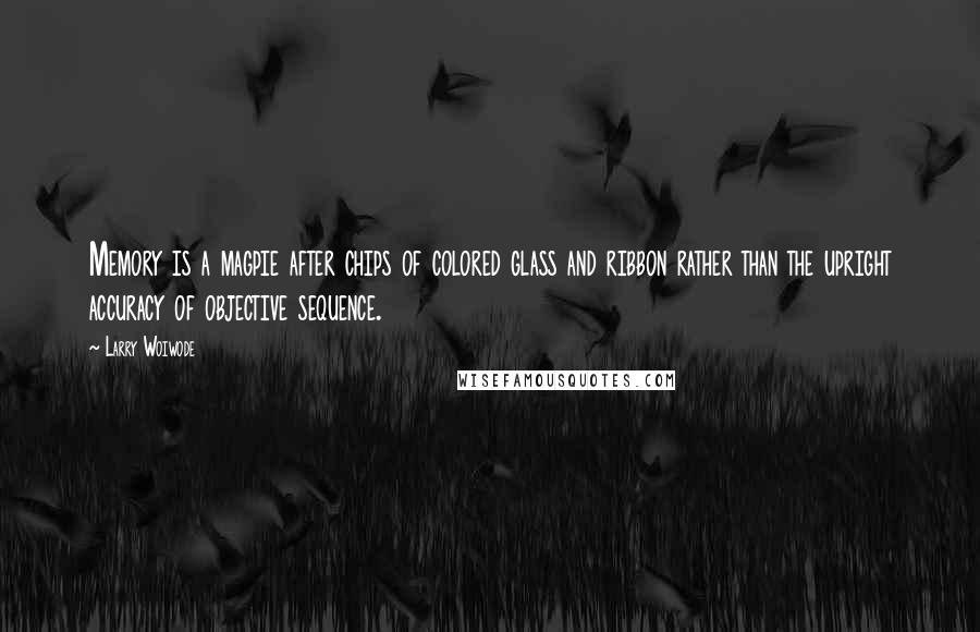 Larry Woiwode Quotes: Memory is a magpie after chips of colored glass and ribbon rather than the upright accuracy of objective sequence.