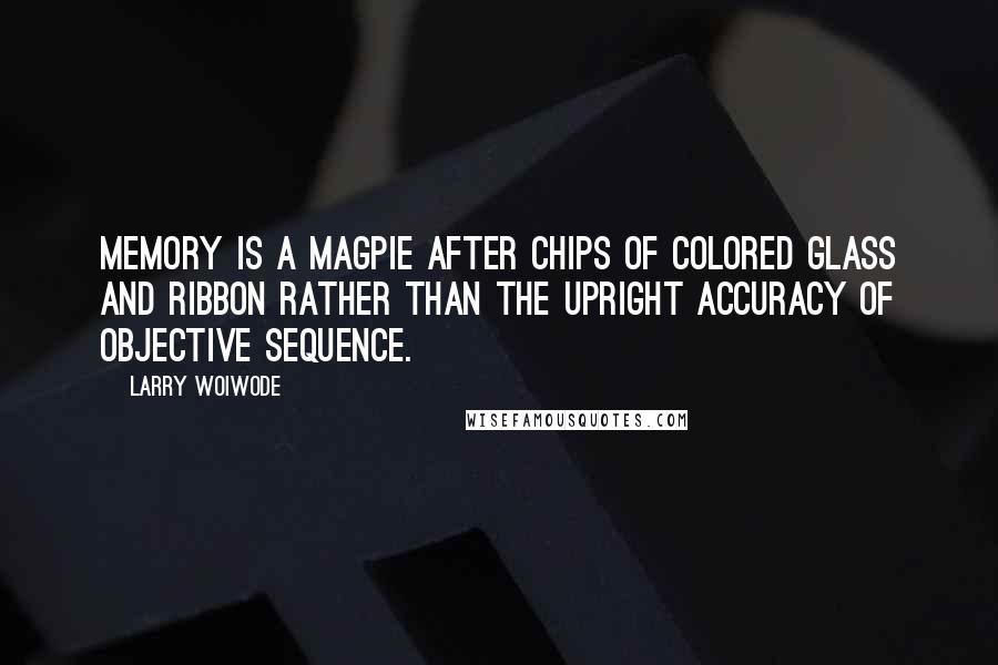 Larry Woiwode Quotes: Memory is a magpie after chips of colored glass and ribbon rather than the upright accuracy of objective sequence.
