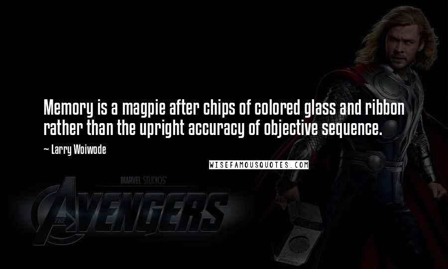 Larry Woiwode Quotes: Memory is a magpie after chips of colored glass and ribbon rather than the upright accuracy of objective sequence.