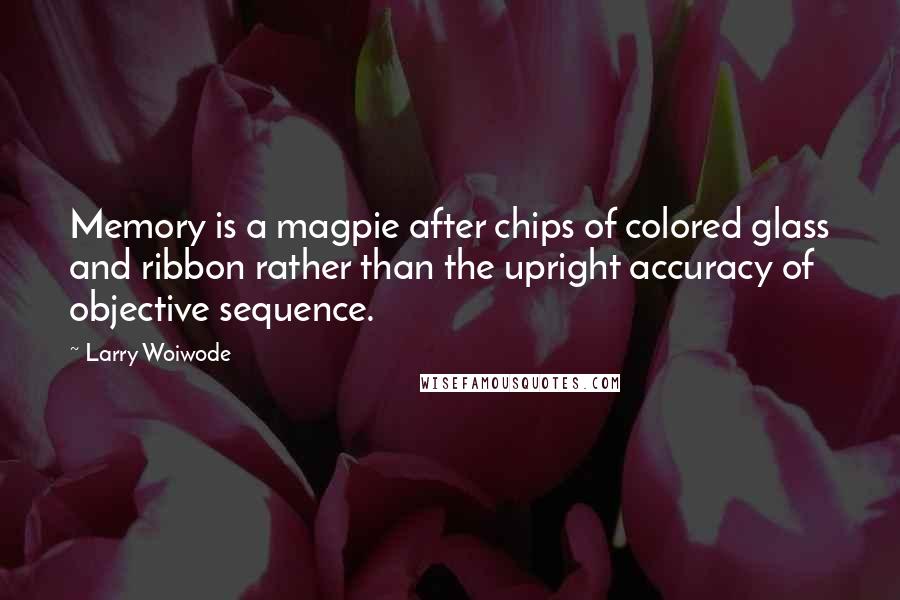 Larry Woiwode Quotes: Memory is a magpie after chips of colored glass and ribbon rather than the upright accuracy of objective sequence.