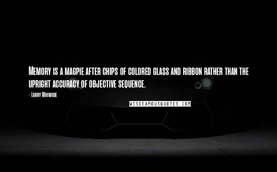 Larry Woiwode Quotes: Memory is a magpie after chips of colored glass and ribbon rather than the upright accuracy of objective sequence.