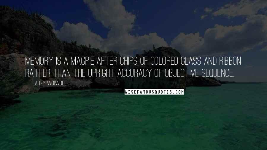 Larry Woiwode Quotes: Memory is a magpie after chips of colored glass and ribbon rather than the upright accuracy of objective sequence.