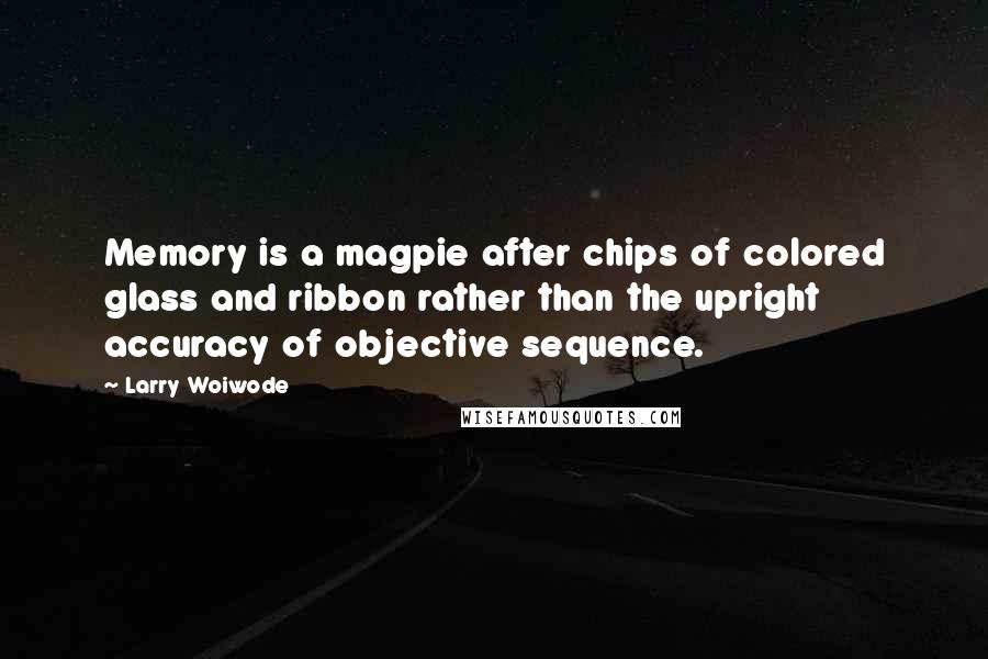 Larry Woiwode Quotes: Memory is a magpie after chips of colored glass and ribbon rather than the upright accuracy of objective sequence.