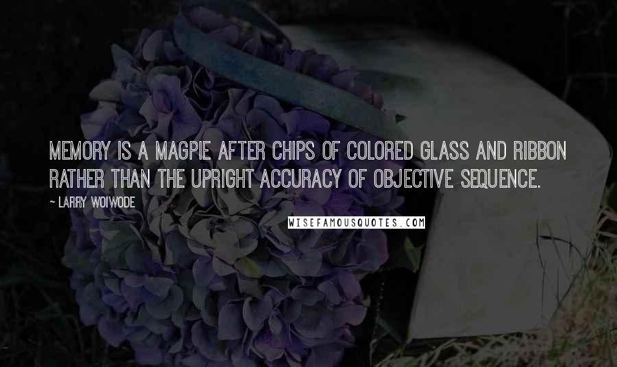 Larry Woiwode Quotes: Memory is a magpie after chips of colored glass and ribbon rather than the upright accuracy of objective sequence.