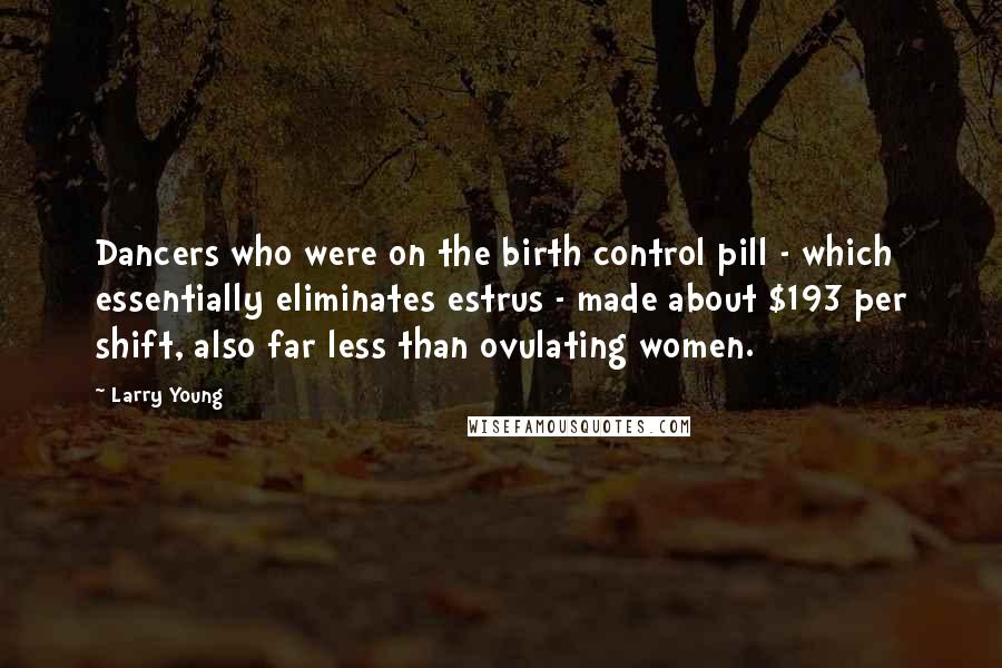 Larry Young Quotes: Dancers who were on the birth control pill - which essentially eliminates estrus - made about $193 per shift, also far less than ovulating women.
