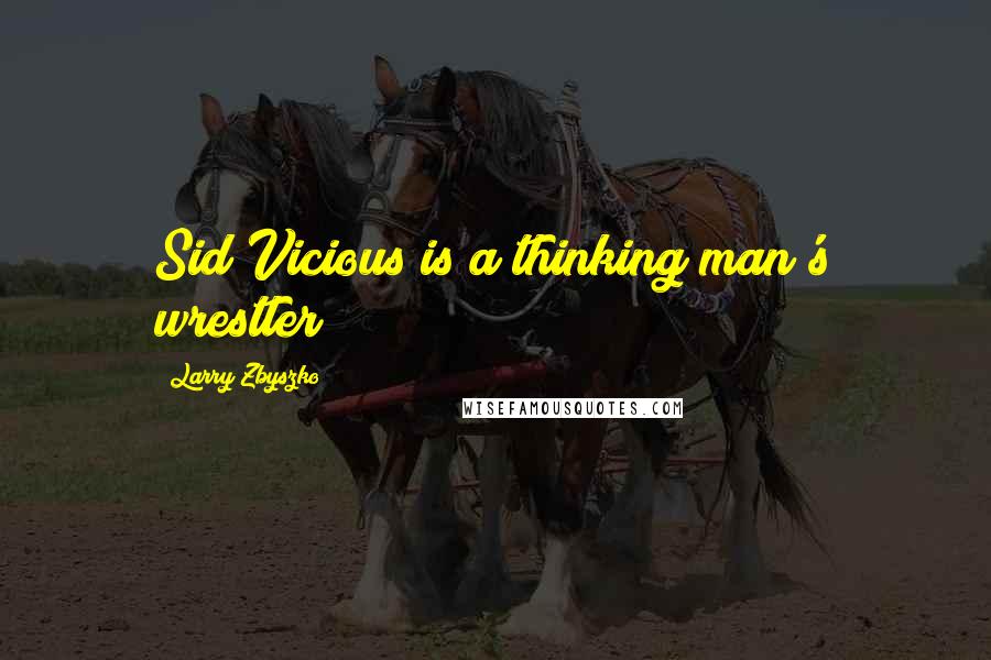 Larry Zbyszko Quotes: Sid Vicious is a thinking man's wrestler!