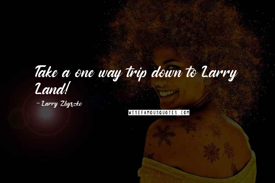 Larry Zbyszko Quotes: Take a one way trip down to Larry Land!