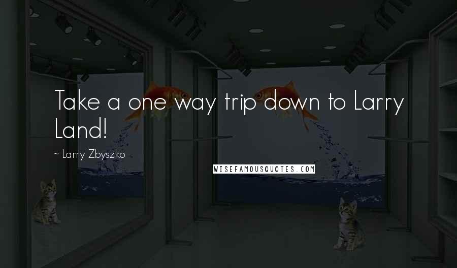 Larry Zbyszko Quotes: Take a one way trip down to Larry Land!