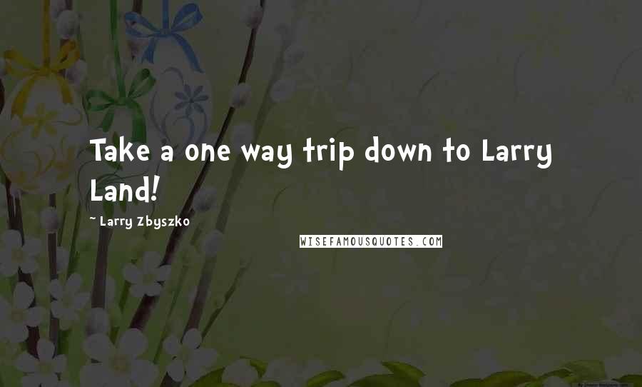 Larry Zbyszko Quotes: Take a one way trip down to Larry Land!