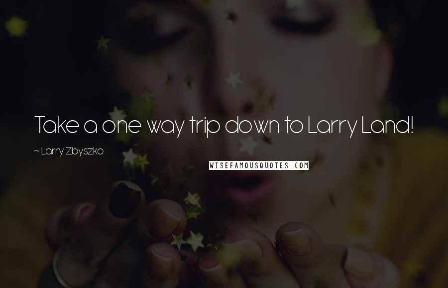 Larry Zbyszko Quotes: Take a one way trip down to Larry Land!