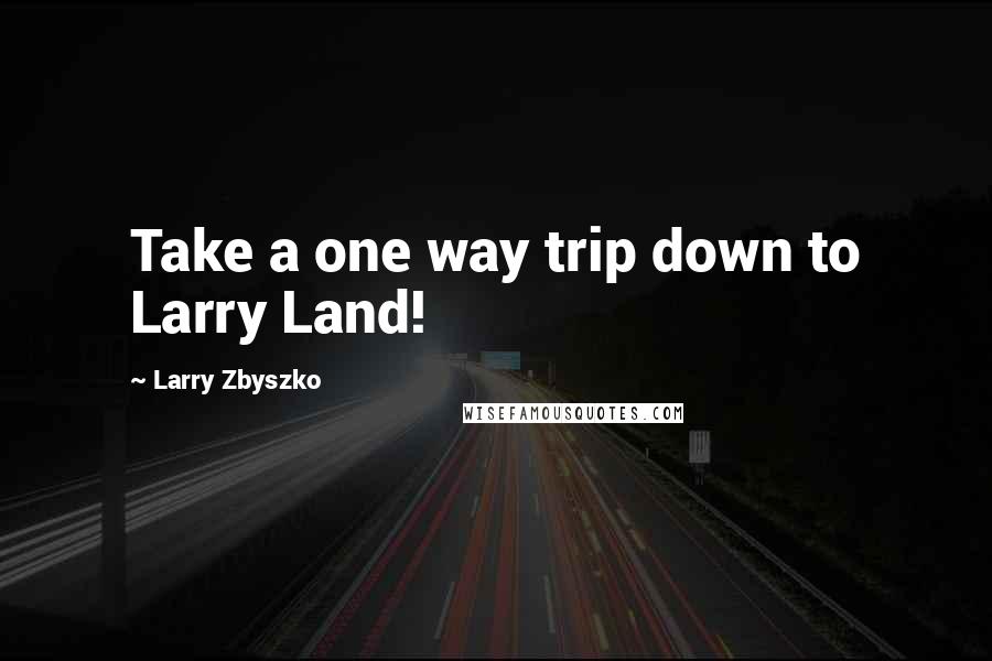 Larry Zbyszko Quotes: Take a one way trip down to Larry Land!