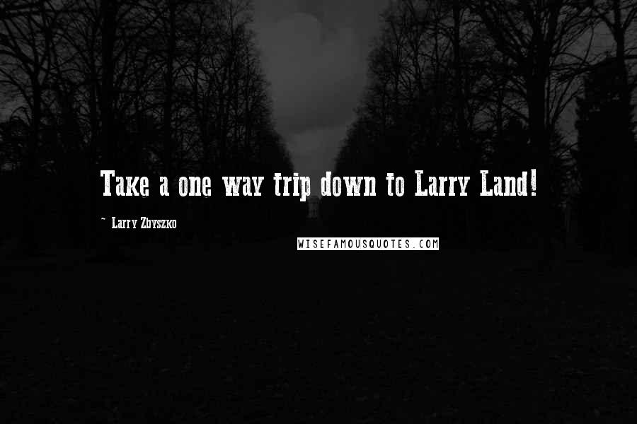 Larry Zbyszko Quotes: Take a one way trip down to Larry Land!