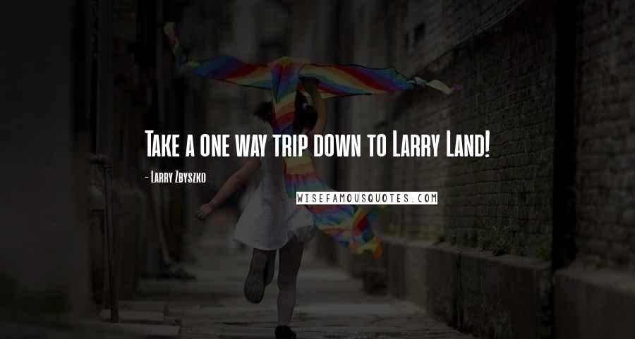 Larry Zbyszko Quotes: Take a one way trip down to Larry Land!