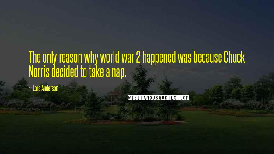 Lars Anderson Quotes: The only reason why world war 2 happened was because Chuck Norris decided to take a nap.