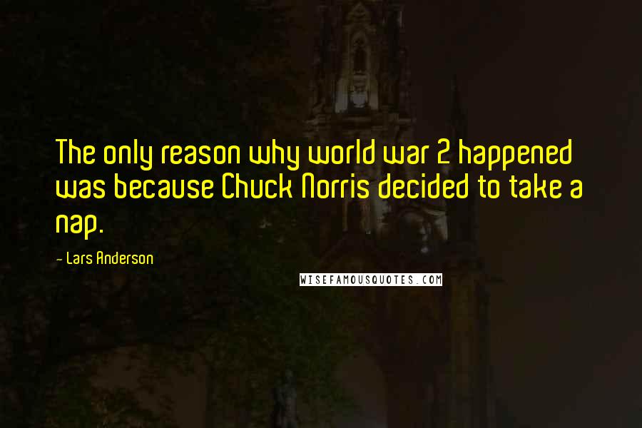 Lars Anderson Quotes: The only reason why world war 2 happened was because Chuck Norris decided to take a nap.