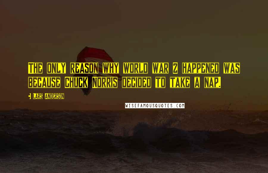 Lars Anderson Quotes: The only reason why world war 2 happened was because Chuck Norris decided to take a nap.