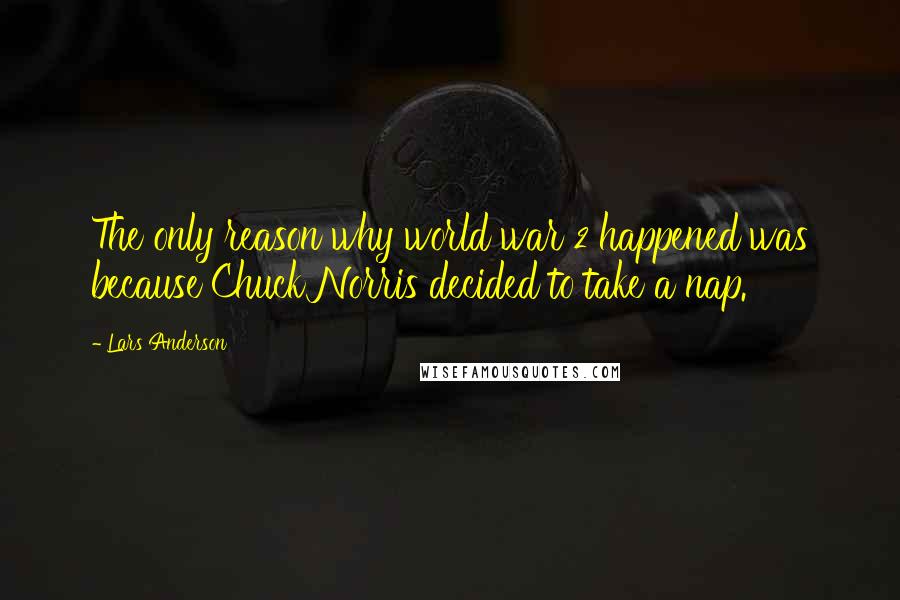 Lars Anderson Quotes: The only reason why world war 2 happened was because Chuck Norris decided to take a nap.