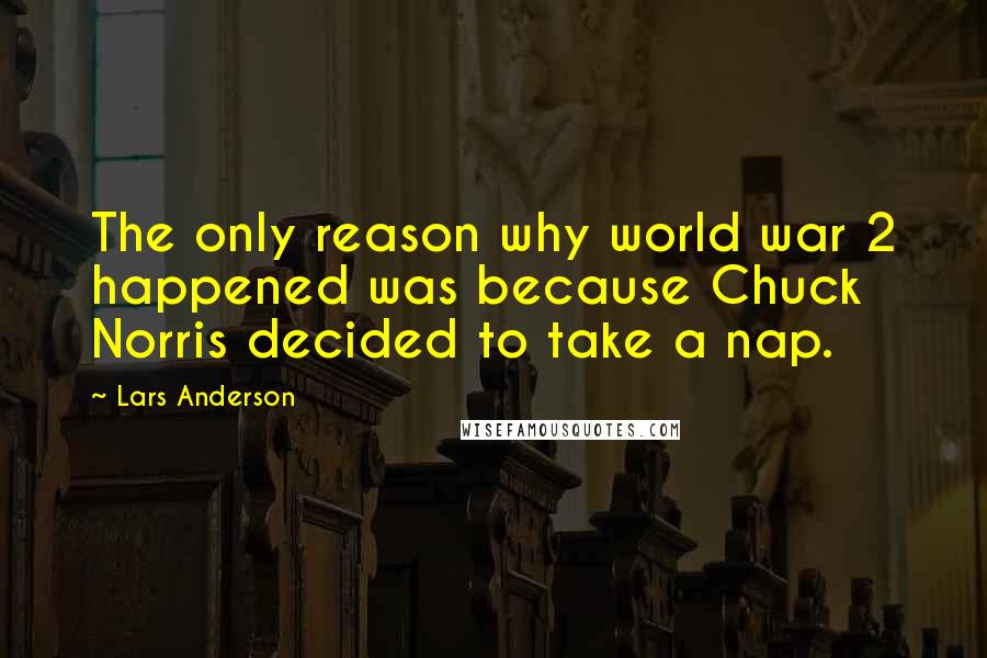 Lars Anderson Quotes: The only reason why world war 2 happened was because Chuck Norris decided to take a nap.