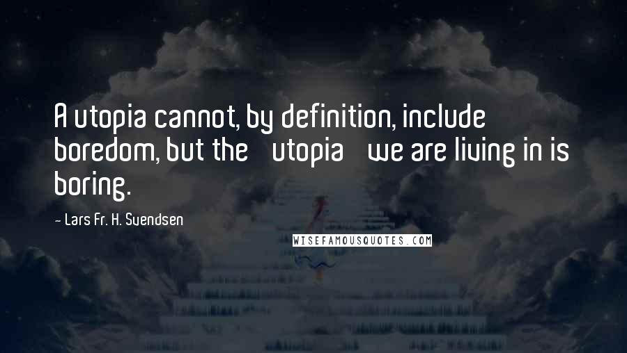 Lars Fr. H. Svendsen Quotes: A utopia cannot, by definition, include boredom, but the 'utopia' we are living in is boring.