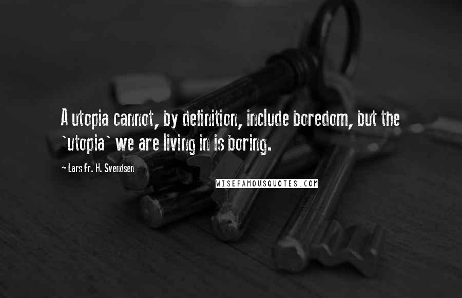 Lars Fr. H. Svendsen Quotes: A utopia cannot, by definition, include boredom, but the 'utopia' we are living in is boring.