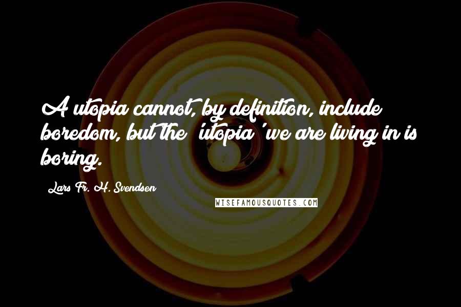 Lars Fr. H. Svendsen Quotes: A utopia cannot, by definition, include boredom, but the 'utopia' we are living in is boring.