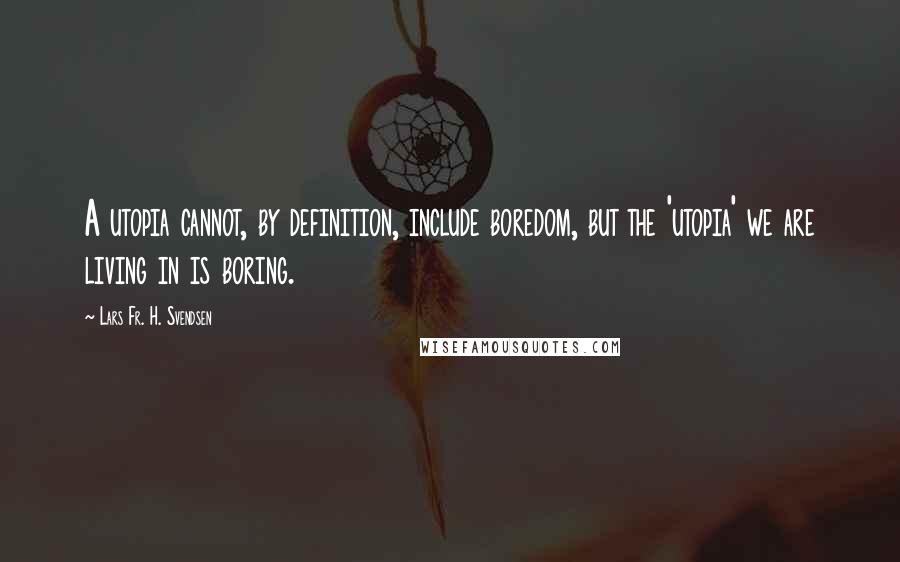 Lars Fr. H. Svendsen Quotes: A utopia cannot, by definition, include boredom, but the 'utopia' we are living in is boring.