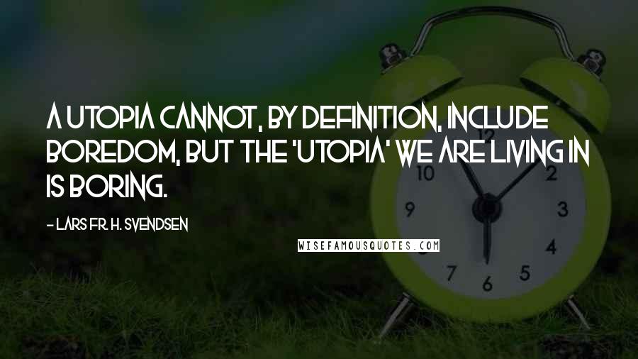 Lars Fr. H. Svendsen Quotes: A utopia cannot, by definition, include boredom, but the 'utopia' we are living in is boring.