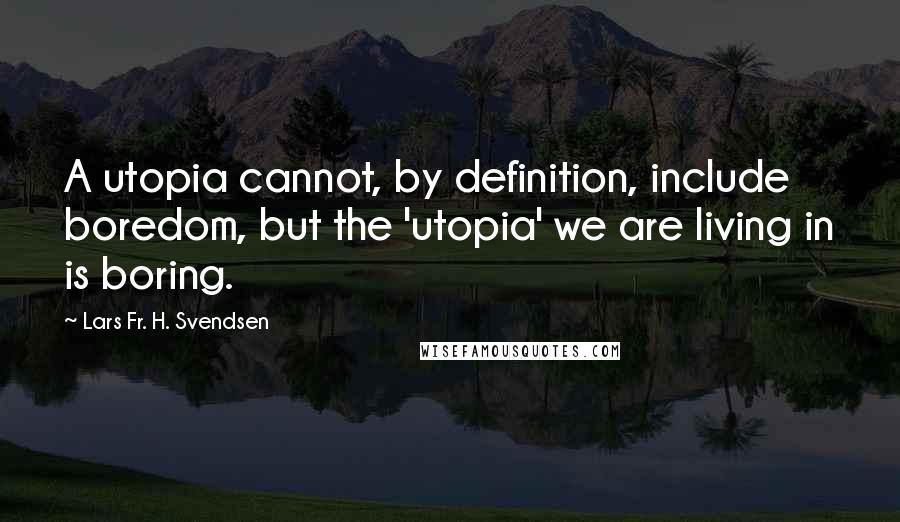 Lars Fr. H. Svendsen Quotes: A utopia cannot, by definition, include boredom, but the 'utopia' we are living in is boring.