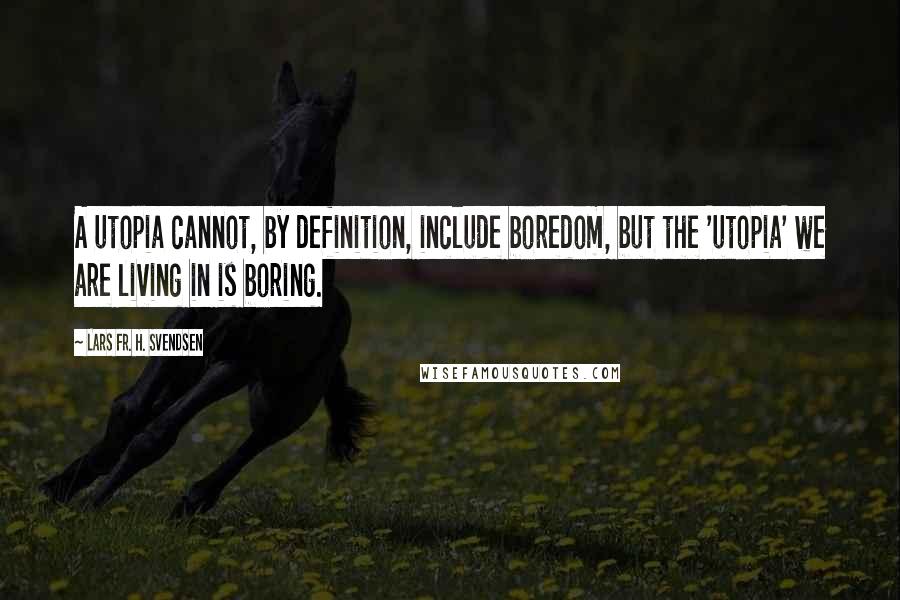 Lars Fr. H. Svendsen Quotes: A utopia cannot, by definition, include boredom, but the 'utopia' we are living in is boring.