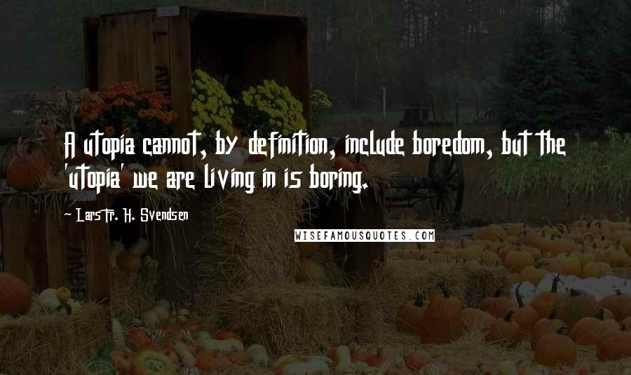 Lars Fr. H. Svendsen Quotes: A utopia cannot, by definition, include boredom, but the 'utopia' we are living in is boring.