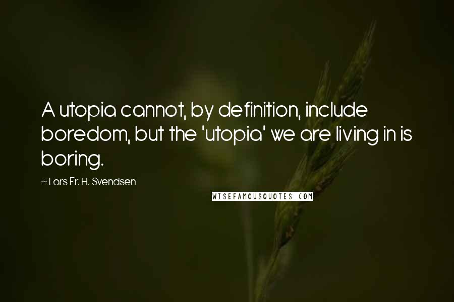 Lars Fr. H. Svendsen Quotes: A utopia cannot, by definition, include boredom, but the 'utopia' we are living in is boring.