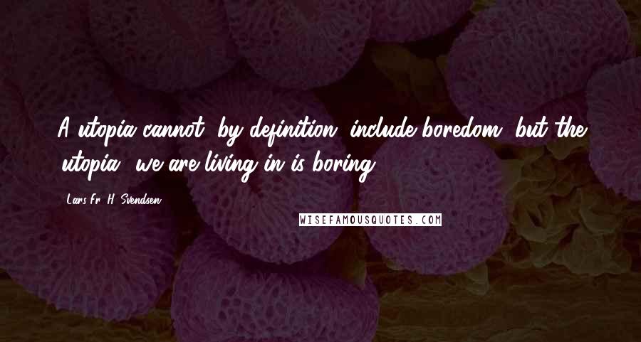 Lars Fr. H. Svendsen Quotes: A utopia cannot, by definition, include boredom, but the 'utopia' we are living in is boring.