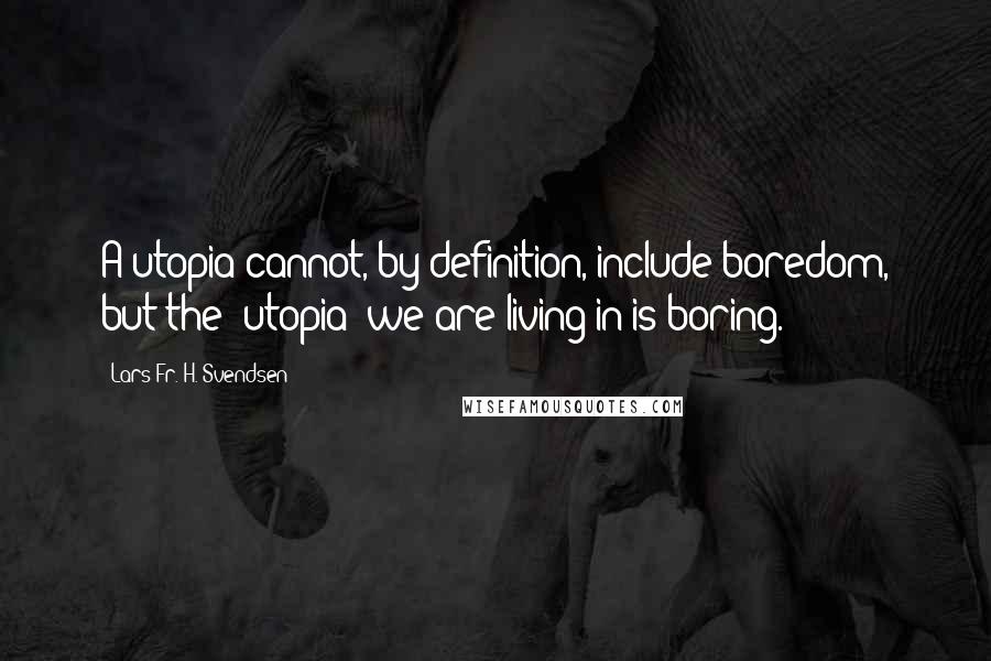 Lars Fr. H. Svendsen Quotes: A utopia cannot, by definition, include boredom, but the 'utopia' we are living in is boring.